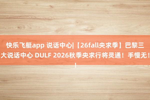 快乐飞艇app 说话中心|【26fall央求季】巴黎三大说话中心 DULF 2026秋季央求行将灵通！手慢无！
