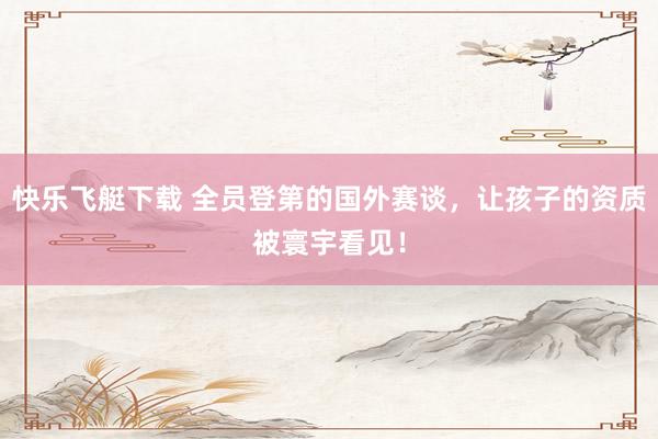 快乐飞艇下载 全员登第的国外赛谈，让孩子的资质被寰宇看见！