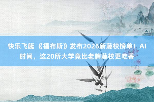 快乐飞艇 《福布斯》发布2026新藤校榜单！AI时间，这20所大学竟比老牌藤校更吃香
