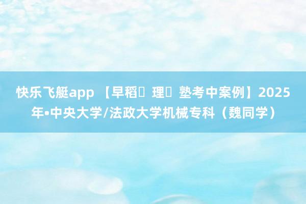 快乐飞艇app 【早稻⽥理⼯塾考中案例】2025年•中央大学/法政大学机械专科（魏同学）