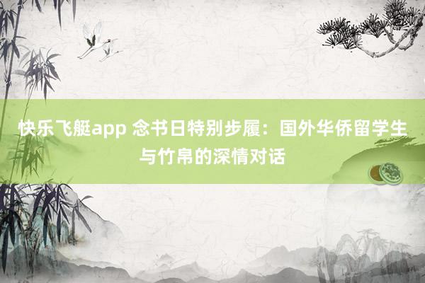 快乐飞艇app 念书日特别步履：国外华侨留学生与竹帛的深情对话