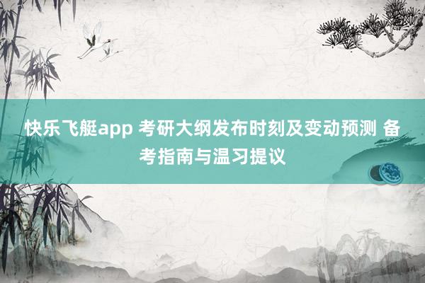 快乐飞艇app 考研大纲发布时刻及变动预测 备考指南与温习提议