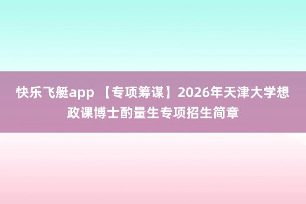 快乐飞艇app 【专项筹谋】2026年天津大学想政课博士酌量生专项招生简章