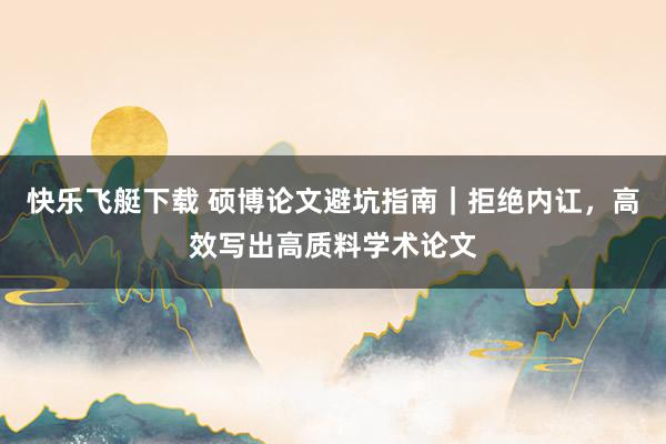 快乐飞艇下载 硕博论文避坑指南｜拒绝内讧，高效写出高质料学术论文