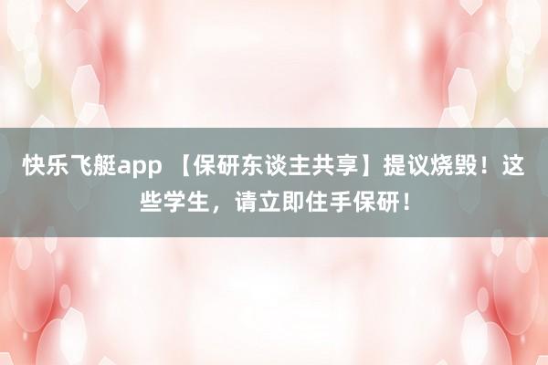 快乐飞艇app 【保研东谈主共享】提议烧毁！这些学生，请立即住手保研！