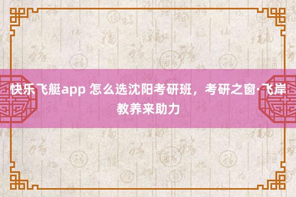 快乐飞艇app 怎么选沈阳考研班，考研之窗·飞岸教养来助力