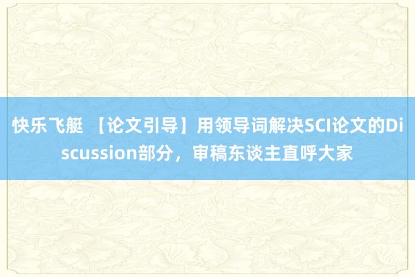 快乐飞艇 【论文引导】用领导词解决SCI论文的Discussion部分，审稿东谈主直呼大家
