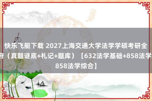 快乐飞艇下载 2027上海交通大学法学学硕考研全套贵府（真题谜底+札记+题库）【632法学基础+858法学综合】