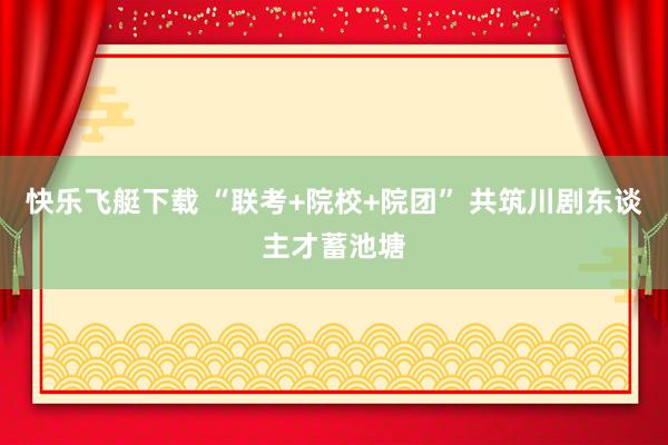 快乐飞艇下载 “联考+院校+院团” 共筑川剧东谈主才蓄池塘