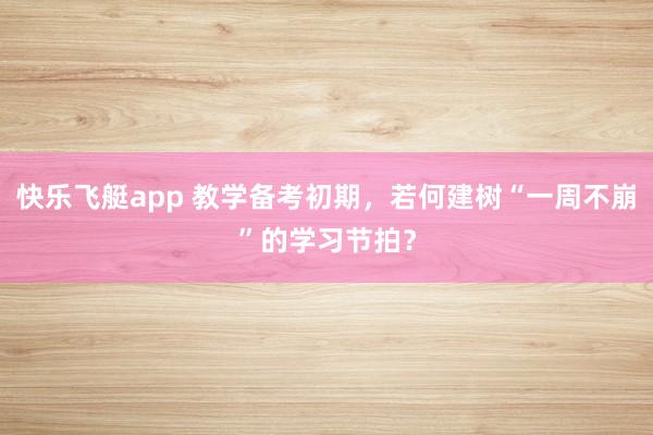 快乐飞艇app 教学备考初期，若何建树“一周不崩”的学习节拍？