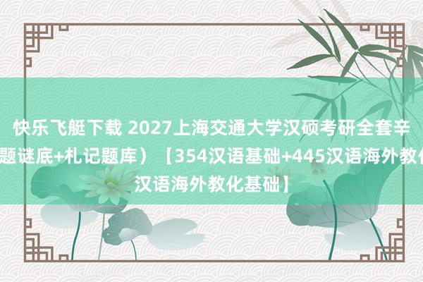 快乐飞艇下载 2027上海交通大学汉硕考研全套辛勤（真题谜底+札记题库）【354汉语基础+445汉语海外教化基础】