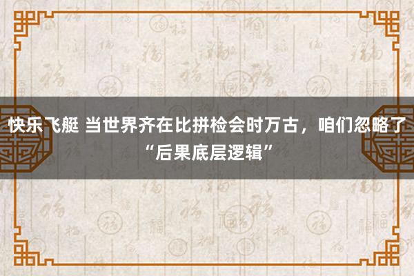 快乐飞艇 当世界齐在比拼检会时万古，咱们忽略了“后果底层逻辑”