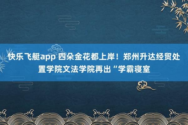 快乐飞艇app 四朵金花都上岸！郑州升达经贸处置学院文法学院再出“学霸寝室
