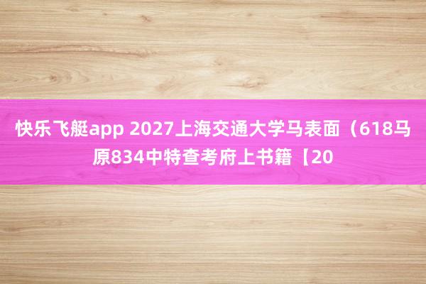 快乐飞艇app 2027上海交通大学马表面（618马原834中特查考府上书籍【20
