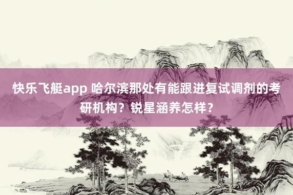 快乐飞艇app 哈尔滨那处有能跟进复试调剂的考研机构？锐星涵养怎样？