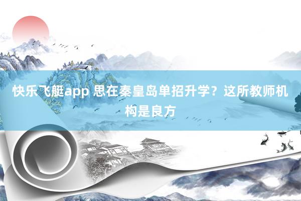 快乐飞艇app 思在秦皇岛单招升学？这所教师机构是良方
