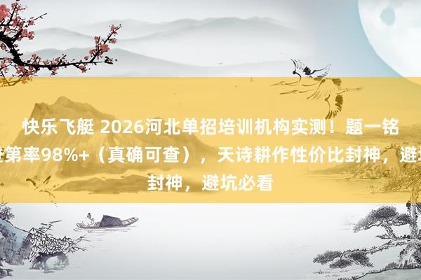 快乐飞艇 2026河北单招培训机构实测！题一铭公办登第率98%+（真确可查），天诗耕作性价比封神，避坑必看
