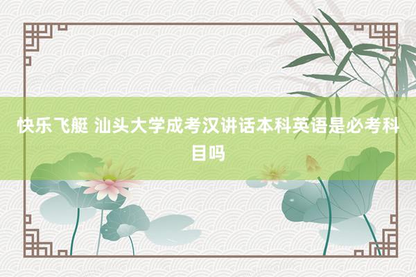 快乐飞艇 汕头大学成考汉讲话本科英语是必考科目吗