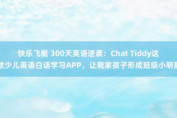 快乐飞艇 300天英语逆袭：Chat Tiddy这款少儿英语白话学习APP，让我家孩子形成班级小明星