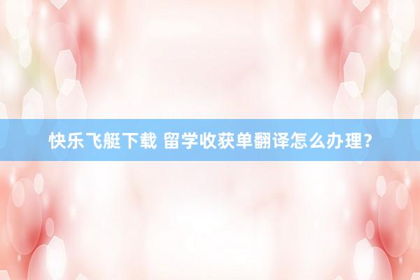 快乐飞艇下载 留学收获单翻译怎么办理？