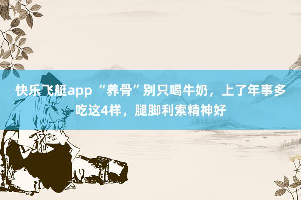 快乐飞艇app “养骨”别只喝牛奶，上了年事多吃这4样，腿脚利索精神好