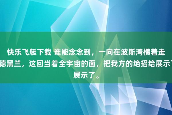 快乐飞艇下载 谁能念念到，一向在波斯湾横着走的德黑兰，这回当着全宇宙的面，把我方的绝招给展示了。