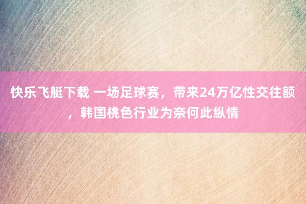 快乐飞艇下载 一场足球赛，带来24万亿性交往额，韩国桃色行业为奈何此纵情