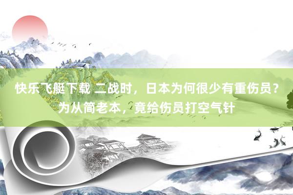 快乐飞艇下载 二战时，日本为何很少有重伤员？为从简老本，竟给伤员打空气针