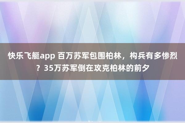 快乐飞艇app 百万苏军包围柏林，构兵有多惨烈？35万苏军倒在攻克柏林的前夕