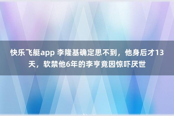 快乐飞艇app 李隆基确定思不到，他身后才13天，软禁他6年的李亨竟因惊吓厌世