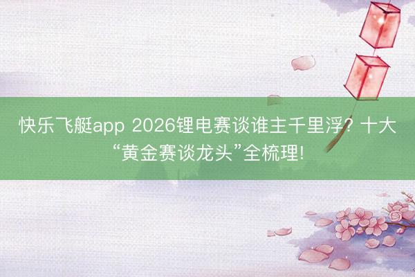 快乐飞艇app 2026锂电赛谈谁主千里浮? 十大“黄金赛谈龙头”全梳理!