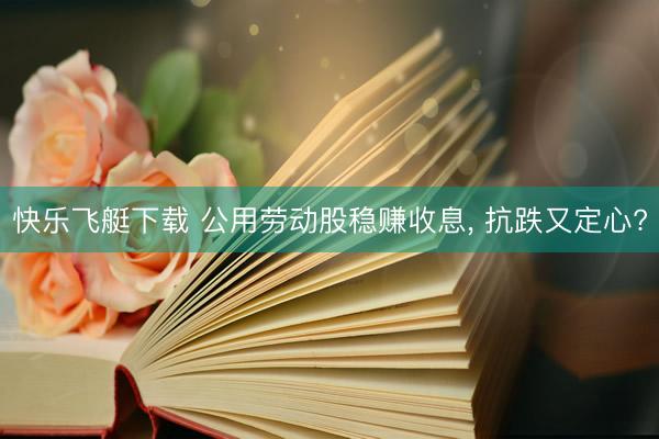 快乐飞艇下载 公用劳动股稳赚收息， 抗跌又定心?