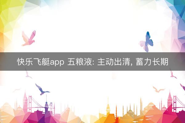快乐飞艇app 五粮液: 主动出清, 蓄力长期
