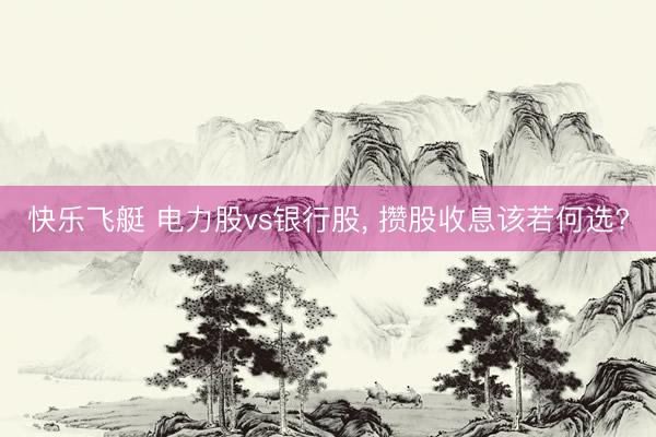 快乐飞艇 电力股vs银行股， 攒股收息该若何选?