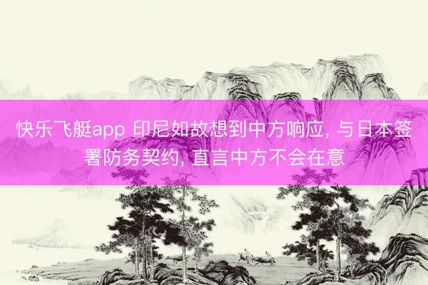 快乐飞艇app 印尼如故想到中方响应， 与日本签署防务契约， 直言中方不会在意