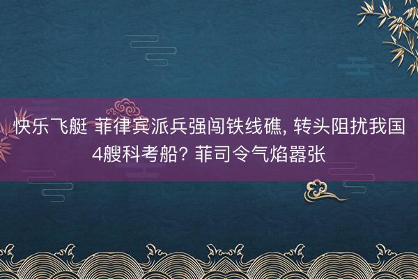 快乐飞艇 菲律宾派兵强闯铁线礁， 转头阻扰我国4艘科考船? 菲司令气焰嚣张