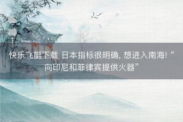 快乐飞艇下载 日本指标很明确， 想进入南海! “向印尼和菲律宾提供火器”
