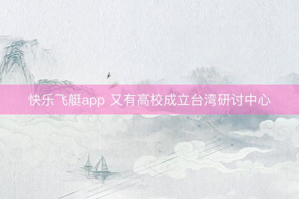 快乐飞艇app 又有高校成立台湾研讨中心