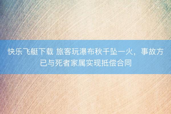 快乐飞艇下载 旅客玩瀑布秋千坠一火，事故方已与死者家属实现抵偿合同