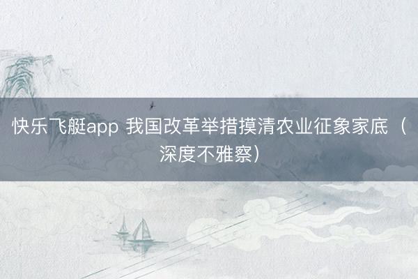 快乐飞艇app 我国改革举措摸清农业征象家底（深度不雅察）