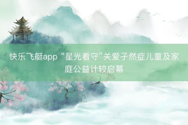 快乐飞艇app “星光看守”关爱孑然症儿童及家庭公益计较启幕