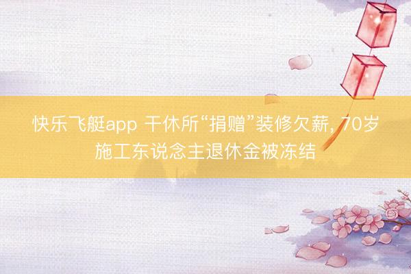 快乐飞艇app 干休所“捐赠”装修欠薪， 70岁施工东说念主退休金被冻结