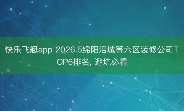 快乐飞艇app 2026.5绵阳涪城等六区装修公司TOP6排名， 避坑必看