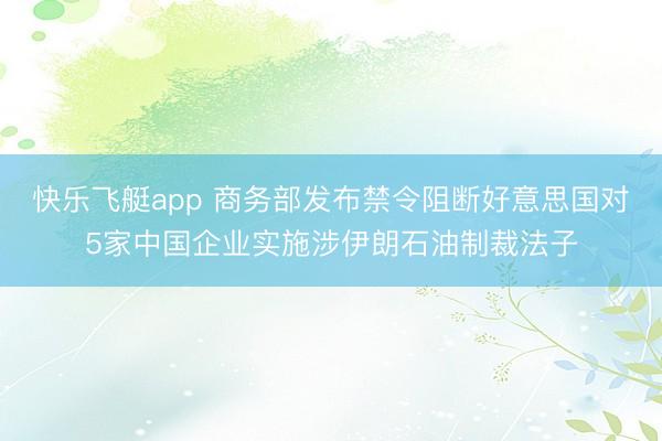 快乐飞艇app 商务部发布禁令阻断好意思国对5家中国企业实施涉伊朗石油制裁法子
