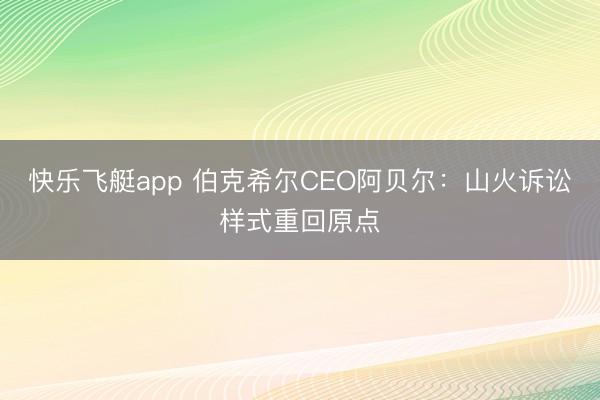 快乐飞艇app 伯克希尔CEO阿贝尔：山火诉讼样式重回原点