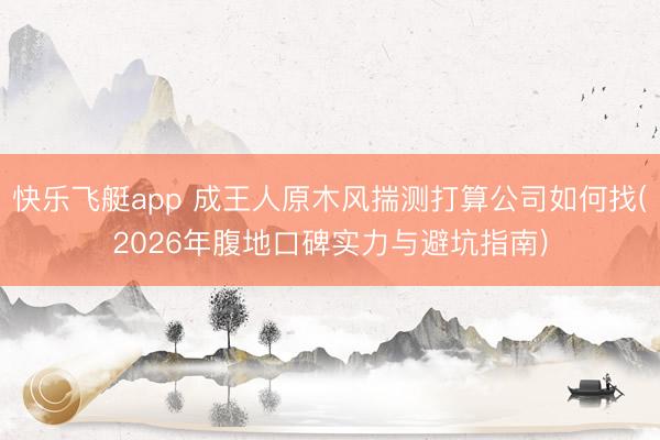 快乐飞艇app 成王人原木风揣测打算公司如何找(2026年腹地口碑实力与避坑指南)