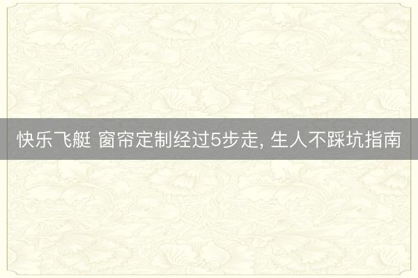 快乐飞艇 窗帘定制经过5步走, 生人不踩坑指南
