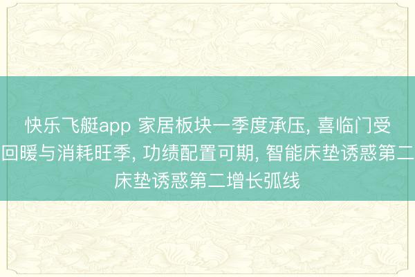 快乐飞艇app 家居板块一季度承压, 喜临门受益二手房回暖与消耗旺季, 功绩配置可期, 智能床垫诱惑第二增长弧线