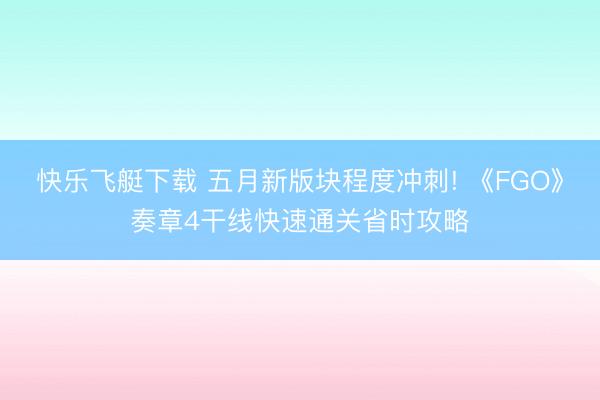 快乐飞艇下载 五月新版块程度冲刺! 《FGO》奏章4干线快速通关省时攻略