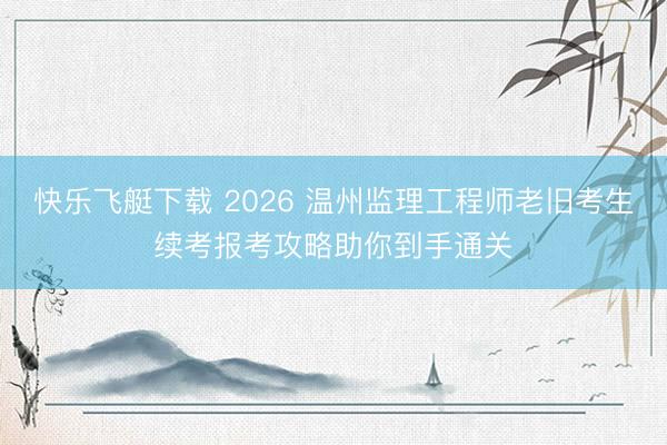 快乐飞艇下载 2026 温州监理工程师老旧考生续考报考攻略助你到手通关